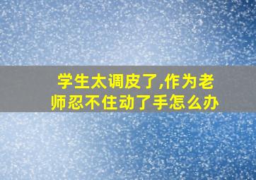 学生太调皮了,作为老师忍不住动了手怎么办