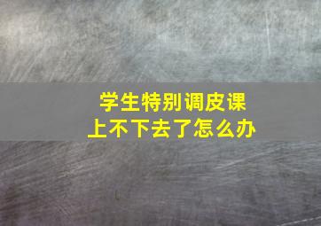 学生特别调皮课上不下去了怎么办