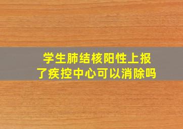 学生肺结核阳性上报了疾控中心可以消除吗