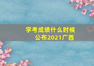 学考成绩什么时候公布2021广西