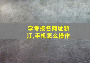 学考报名网址浙江,手机怎么操作