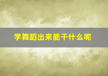 学舞蹈出来能干什么呢