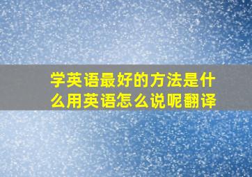 学英语最好的方法是什么用英语怎么说呢翻译