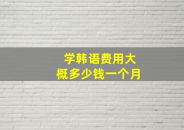 学韩语费用大概多少钱一个月