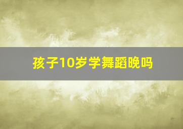 孩子10岁学舞蹈晚吗