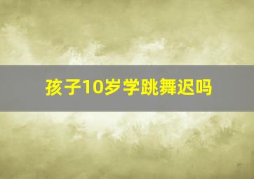 孩子10岁学跳舞迟吗