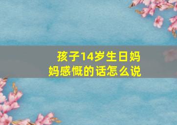 孩子14岁生日妈妈感慨的话怎么说