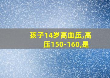 孩子14岁高血压,高压150-160,是