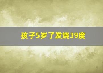 孩子5岁了发烧39度