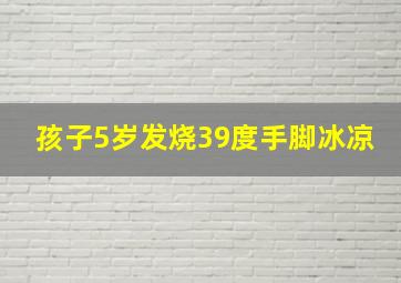 孩子5岁发烧39度手脚冰凉