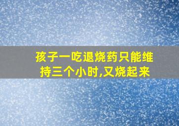 孩子一吃退烧药只能维持三个小时,又烧起来