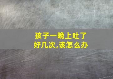 孩子一晚上吐了好几次,该怎么办