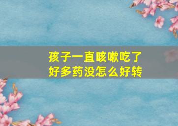 孩子一直咳嗽吃了好多药没怎么好转