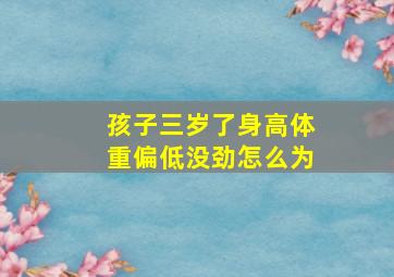 孩子三岁了身高体重偏低没劲怎么为