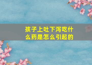 孩子上吐下泻吃什么药是怎么引起的