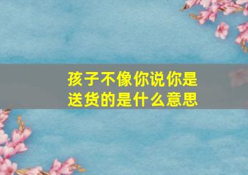 孩子不像你说你是送货的是什么意思