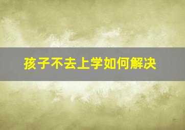 孩子不去上学如何解决