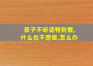 孩子不听话特别懒,什么也不想做,怎么办