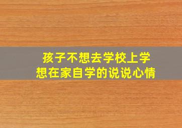 孩子不想去学校上学想在家自学的说说心情