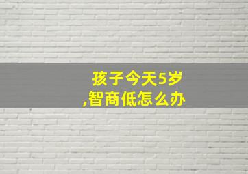 孩子今天5岁,智商低怎么办