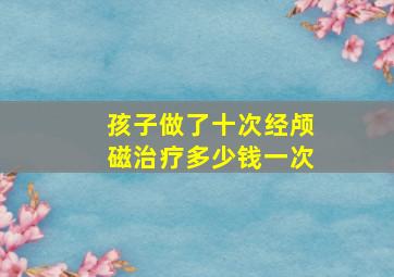 孩子做了十次经颅磁治疗多少钱一次