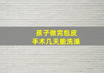 孩子做完包皮手术几天能洗澡