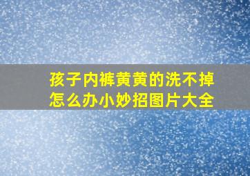 孩子内裤黄黄的洗不掉怎么办小妙招图片大全