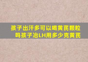 孩子出汗多可以喝黄芪颗粒吗孩子冶LH用多少克黄芪