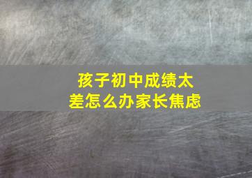 孩子初中成绩太差怎么办家长焦虑