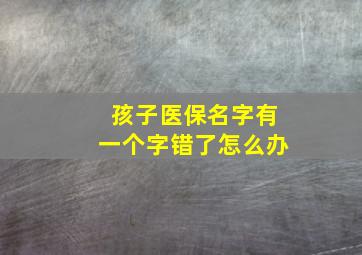 孩子医保名字有一个字错了怎么办