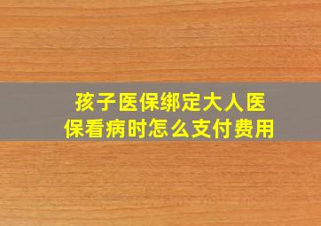 孩子医保绑定大人医保看病时怎么支付费用