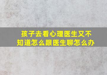 孩子去看心理医生又不知道怎么跟医生聊怎么办