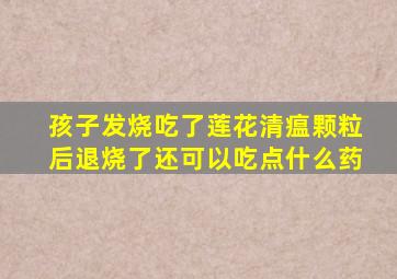 孩子发烧吃了莲花清瘟颗粒后退烧了还可以吃点什么药