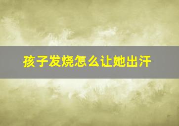 孩子发烧怎么让她出汗