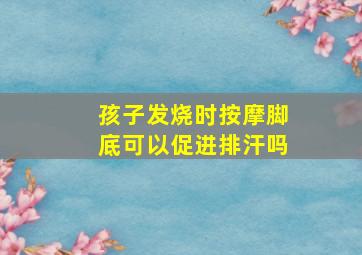 孩子发烧时按摩脚底可以促进排汗吗