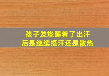 孩子发烧睡着了出汗后是继续捂汗还是散热