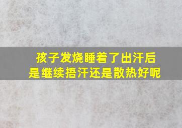 孩子发烧睡着了出汗后是继续捂汗还是散热好呢