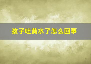 孩子吐黄水了怎么回事