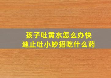 孩子吐黄水怎么办快速止吐小妙招吃什么药