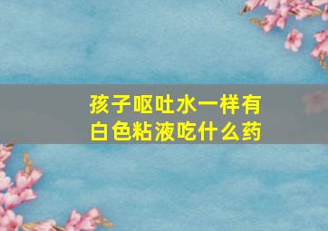 孩子呕吐水一样有白色粘液吃什么药