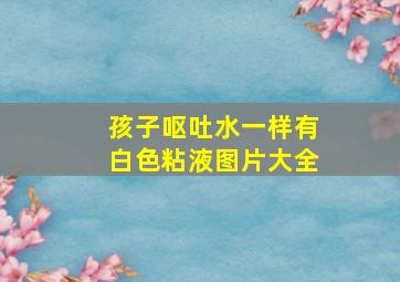 孩子呕吐水一样有白色粘液图片大全