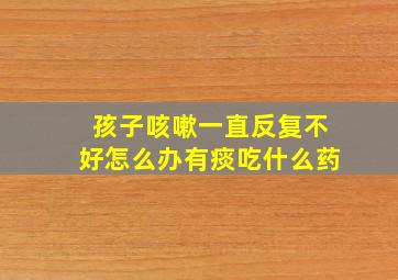 孩子咳嗽一直反复不好怎么办有痰吃什么药