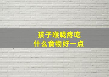 孩子喉咙疼吃什么食物好一点