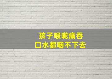 孩子喉咙痛吞口水都咽不下去