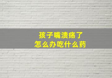 孩子嘴溃疡了怎么办吃什么药