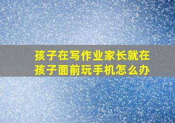 孩子在写作业家长就在孩子面前玩手机怎么办