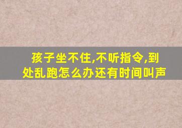 孩子坐不住,不听指令,到处乱跑怎么办还有时间叫声