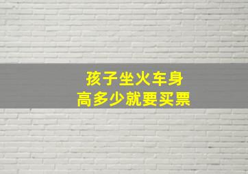 孩子坐火车身高多少就要买票