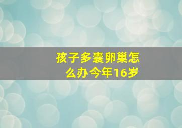 孩子多囊卵巢怎么办今年16岁