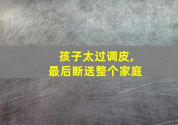 孩子太过调皮,最后断送整个家庭